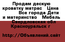 Продам дескую кроватку матрас › Цена ­ 3 000 - Все города Дети и материнство » Мебель   . Свердловская обл.,Красноуральск г.